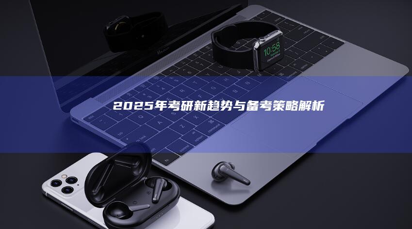 2025年考研新趋势与备考策略解析